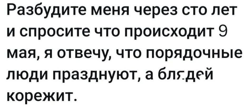 Разбудите меня через сто лет и спросите что происходит 9 мая, я отвечу, что порядочные люди празднуют, а бля.дей корежит.
