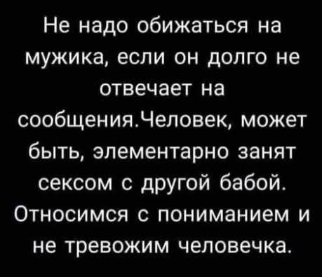 Не надо обижаться на мужика, если он долго не отвечает на сообщения. Человек, может быть, элементарно занят сексом с другой бабой. Относимся с пониманием и не тревожим человечка.