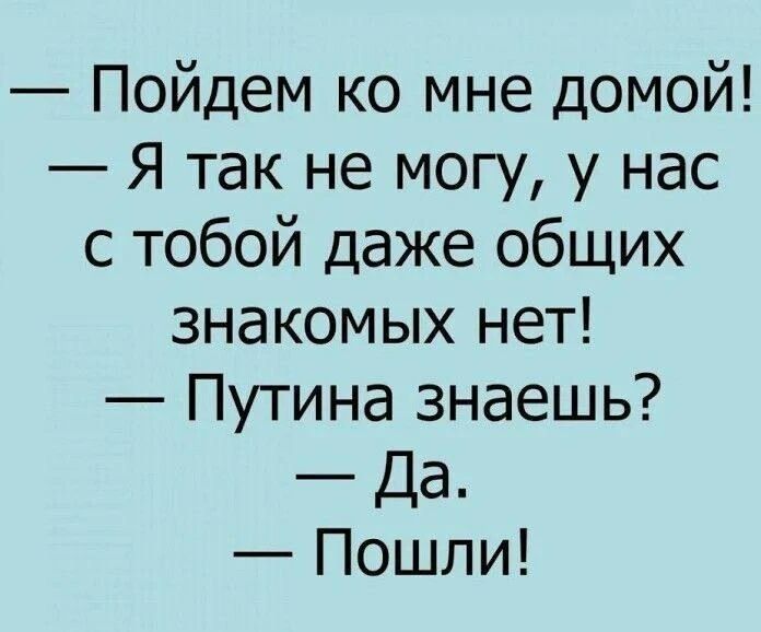 — Пойдем ко мне домой!
— Я так не могу, у нас с тобой даже общих знакомых нет!
— Путина знаешь?
— Да.
— Пошли!