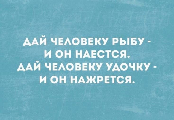 ДАЙ ЧЕЛОВЕКУ РЫБУ - И ОН НАЕСТСЯ. ДАЙ ЧЕЛОВЕКУ УДОЧКУ - И ОН НАЖРЕТСЯ.