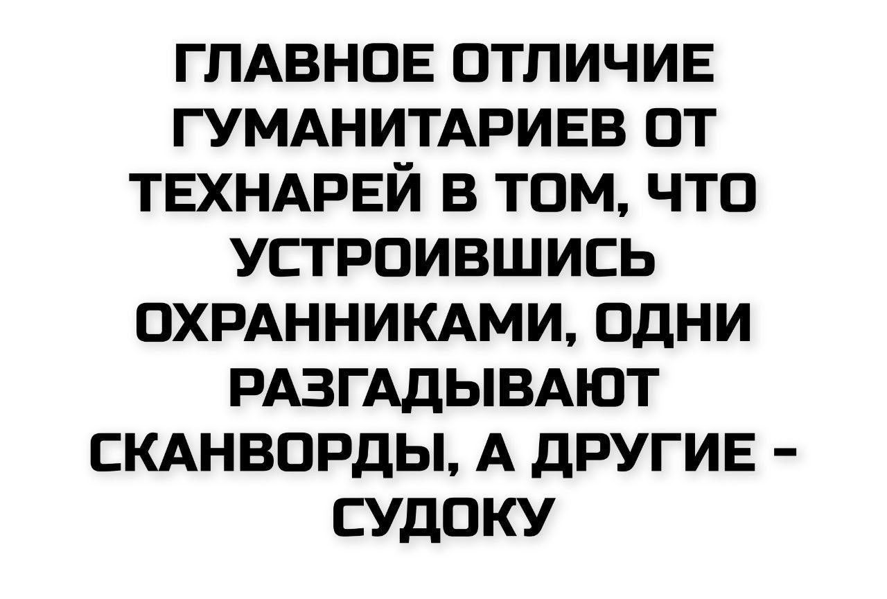 ГЛАВНОЕ ОТЛИЧИЕ ГУМАНИТАРИЕВ ОТ ТЕХНАРЕЙ В ТОМ, ЧТО УСТРОИВШИСЬ ОХРАННИКАМИ, ОДНИ РАЗГАДЫВАЮТ СКАНВОРДЫ, А ДРУГИЕ - СУДОКУ