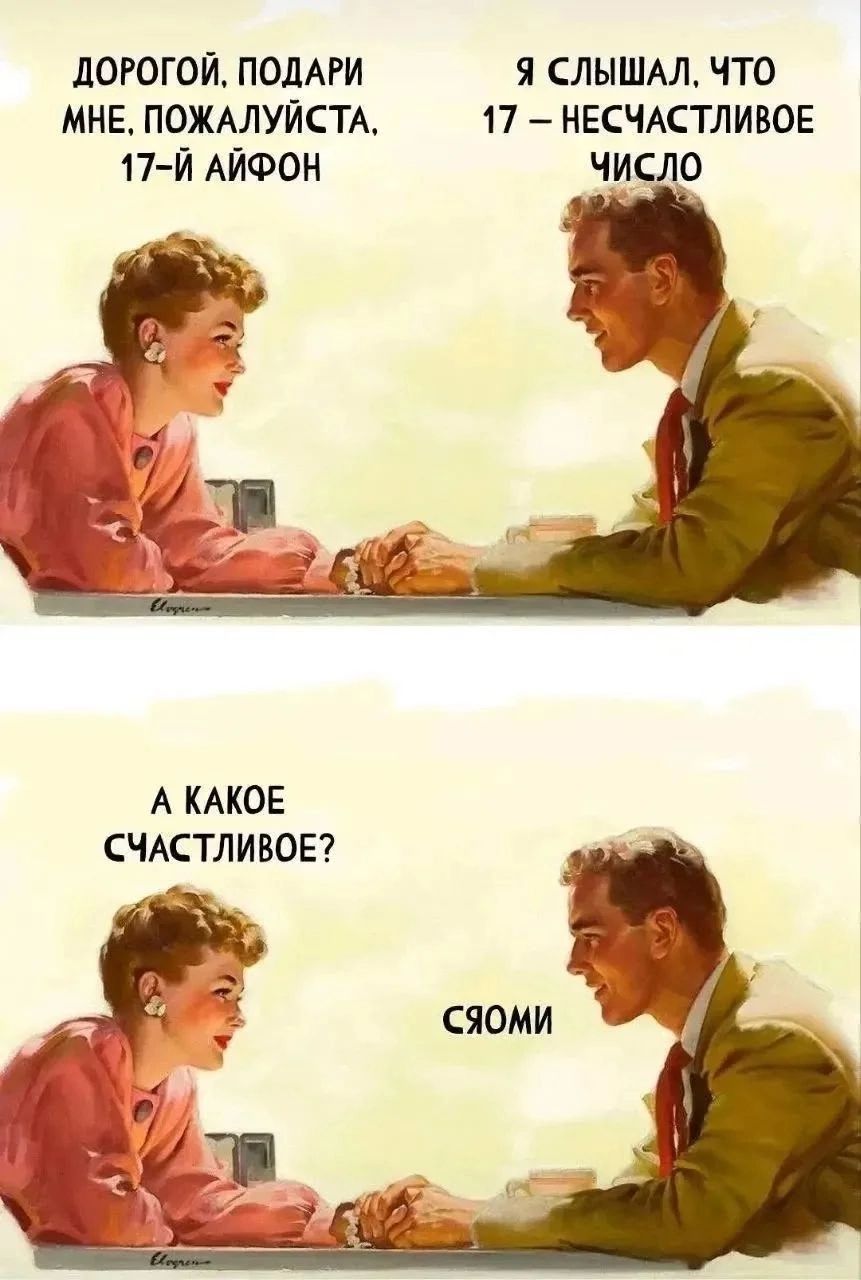 Дорогой, подари мне, пожалуйста, 17-й айфон. Я слышал, что 17 — несчастливое число. А какое счастливое? Сяоми.