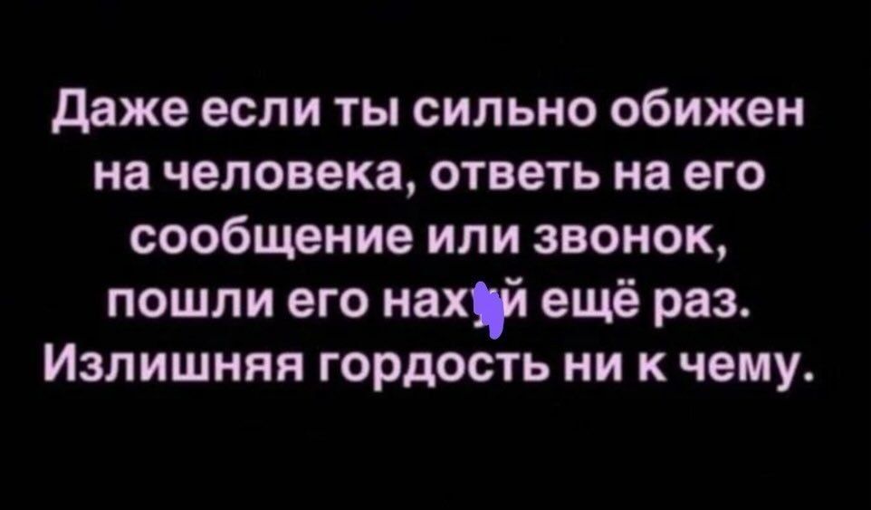 Даже если ты сильно обижен на человека, ответь на его сообщение или звонок, пошли его нах*й ещё раз. Излишняя гордость ни к чему.