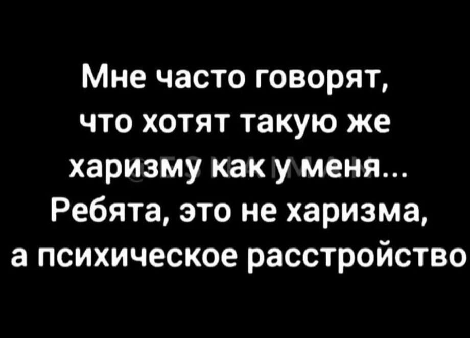 Мне часто говорят, что хотят такую же харизму как у меня... Ребята, это не харизма, а психическое расстройство