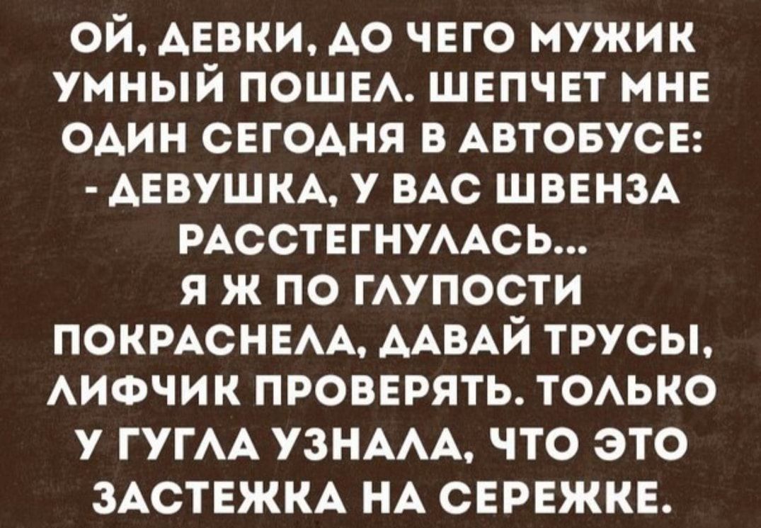 ОЙ, ДЕВКИ, ДО ЧЕГО МУЖИК УМНЫЙ ПОШЕЛ. ШЕПЧЕТ МНЕ ОДИН СЕГОДНЯ В АВТОБУСЕ: - ДЕВУШКА, У ВАС ШВЕНЗА РАССТЕГНУЛАСЬ... Я Ж ПО ГЛУПОСТИ ПОКРАСНЕЛА, ДАВАЙ ТРУСЫ, ЛИФЧИК ПРОВЕРЯТЬ. ТОЛЬКО У ГУГЛА УЗНАЛА, ЧТО ЭТО ЗАСТЕЖКА НА СЕРЕЖКЕ.