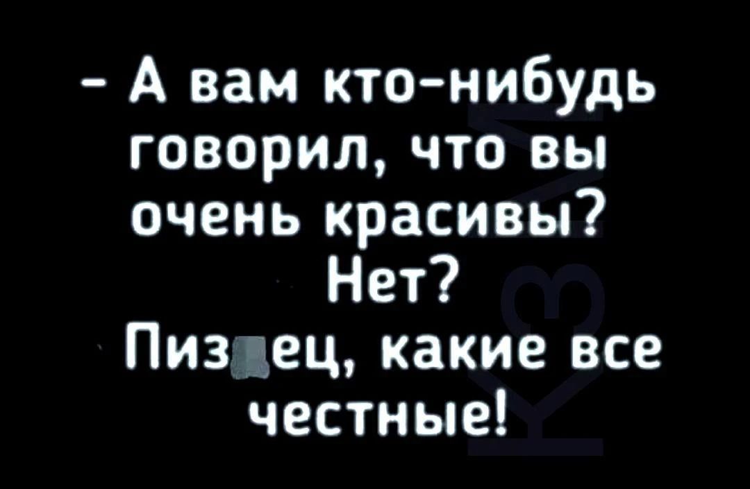- А вам кто-нибудь говорил, что вы очень красивы? Нет? Пиздец, какие все честные!