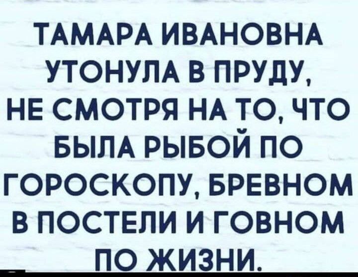 Тамара Ивановна утонула в пруду, не смотря на то, что была рыбой по гороскопу, бревном в постели и говном по жизни.