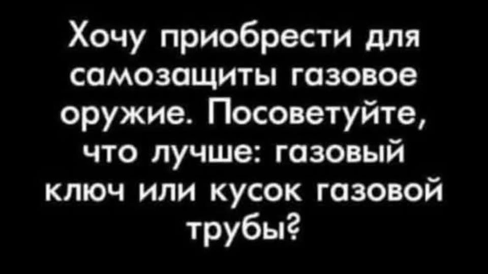 Хочу приобрести для самозащиты газовое оружие. Посоветуйте, что лучше: газовый ключ или кусок газовой трубы?