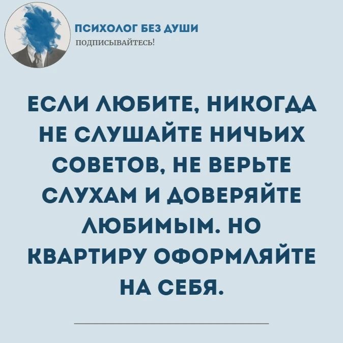 ПСИХОЛОГ БЕЗ ДУШИ ПОДПИСЫВАЙТЕСЬ! ЕСЛИ ЛЮБИТЕ, НИКОГДА НЕ СЛУШАЙТЕ НИЧЬИХ СОВЕТОВ, НЕ ВЕРЬТЕ СЛУХАМ И ДОВЕРЯЙТЕ ЛЮБИМЫМ. НО КВАРТИРУ ОФОРМЛЯЙТЕ НА СЕБЯ.