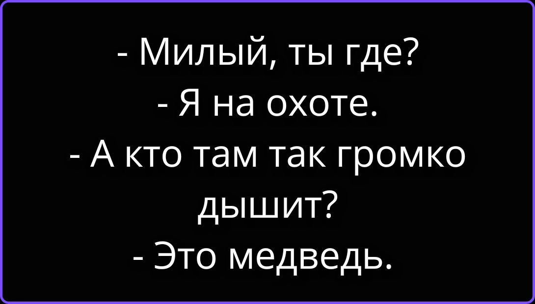 Милый, ты где? Я на охоте. А кто там так громко дышит? Это медведь.
