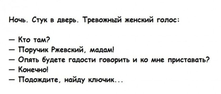 Ночь. Стук в дверь. Тревожный женский голос: — Кто там? — Поручик Ржевский, мадам! — Опять будете гадости говорить и ко мне приставать? — Конечно! — Подождите, найду ключик...