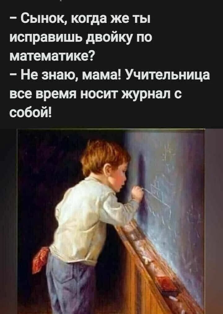 - Сынок, когда же ты исправишь двойку по математике? - Не знаю, мама! Учительница все время носит журнал с собой!