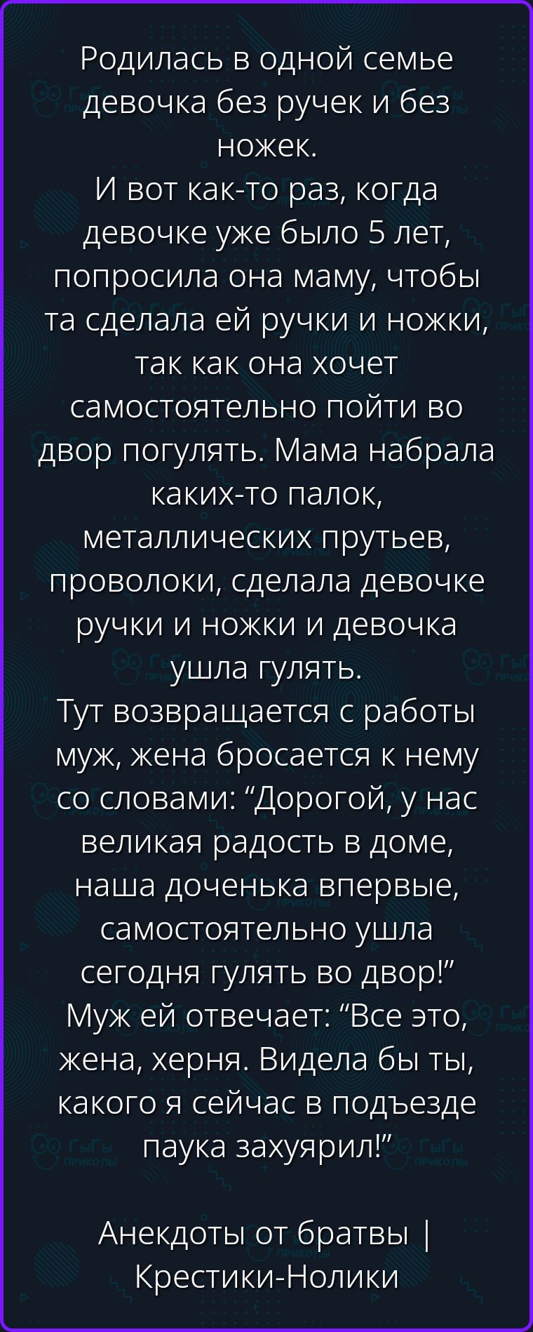Родилась в одной семье девочка без ручек и без ножек. И вот как-то раз, когда девочке уже было 5 лет, попросила она маму, чтобы та сделала ей ручки и ножки, так как она хочет самостоятельно пойти во двор погулять. Мама набрала каких-то палок, металлических прутьев, проволоки, сделала девочке ручки и ножки и девочка ушла гулять. Тут возвращается с