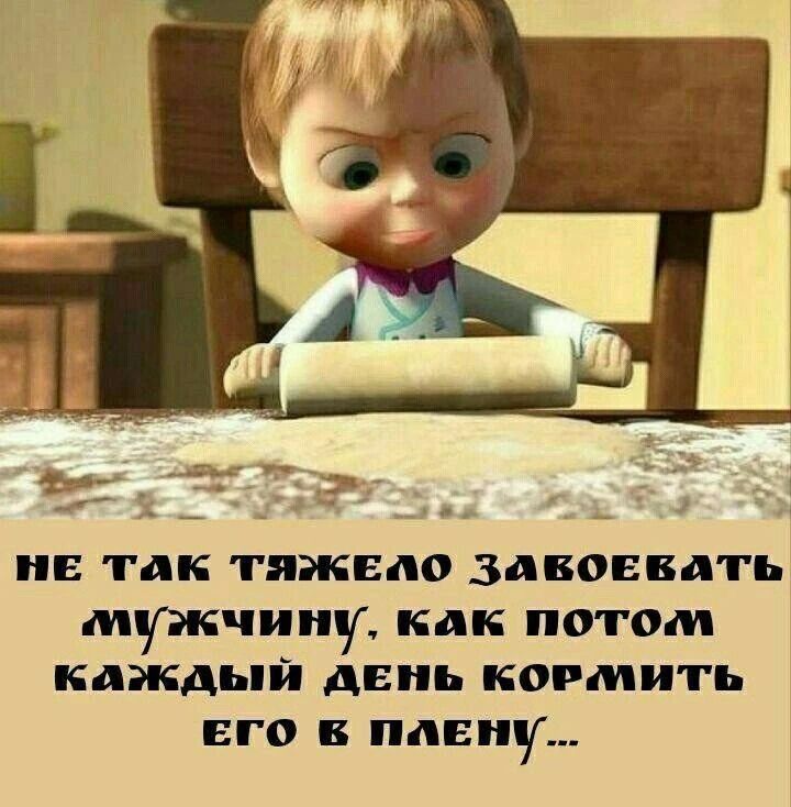 НЕ ТАК ТЯЖЕЛО ЗАВОЕВАТЬ МУЖЧИНУ, КАК ПОТОМ КАЖДЫЙ ДЕНЬ КОРМИТЬ ЕГО В ПЛЕНУ...