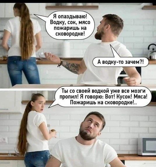 Я опаздываю! Водку, сок, мясо пожаришь на сковородке! А водку-то зачем?! Ты со своей водкой уже все мозги пропил! Я говорю: Вот! Кусок! Мясо! Пожаришь на сковородке...