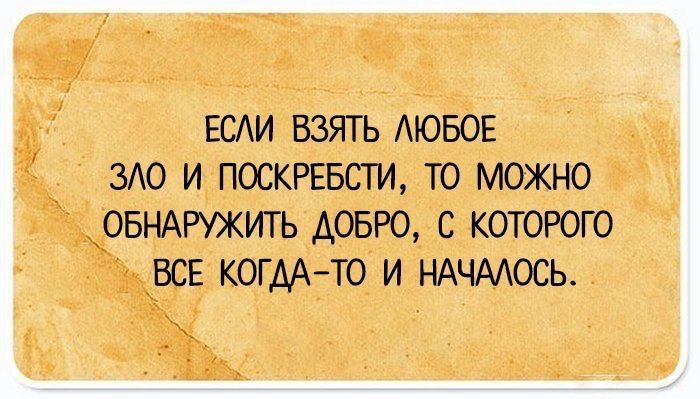 ЕСЛИ ВЗЯТЬ ЛЮБОЕ ЗЛО И ПОСКРЕБСТИ, ТО МОЖНО ОБНАРУЖИТЬ ДОБРО, С КОТОРОГО ВСЕ КОГДА-ТО И НАЧАЛОСЬ.