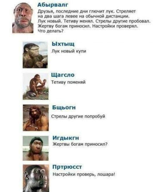 Абырвалг: Друзья, последние дни глючит лук. Стреляет на два шага левее на обычной дистанции. Лук новый. Тетиву менял. Стрелы другие пробовал. Жертву богам приносил. Настройки проверял. Что делать? Ыхтыщ: Лук новый купи Шагсло: Тетиву поменяй Бщьогн: Стрелы другие попробуй Игдыкгн: Жертвы богам приносил? Пртрюсст: Настройки проверь, лошара!