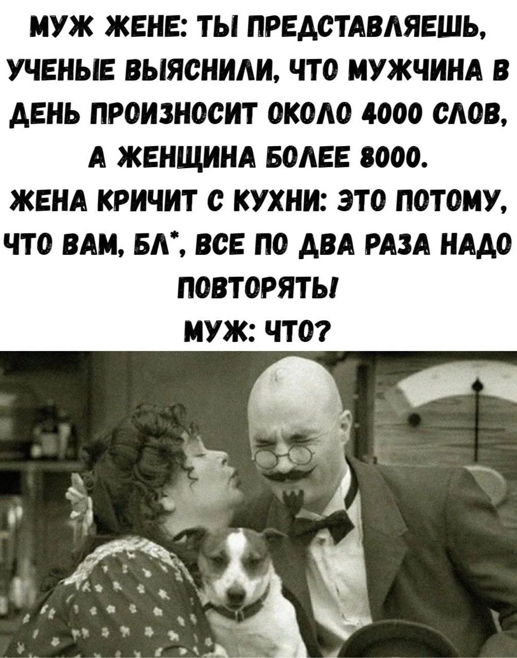 МУЖ ЖЕНЕ: ТЫ ПРЕДСТАВЛЯЕШЬ, УЧЕНЫЕ ВЫЯСНИЛИ, ЧТО МУЖЧИНА В ДЕНЬ ПРОИЗНОСИТ ОКОЛО 4000 СЛОВ, А ЖЕНЩИНА БОЛЕЕ 8000. ЖЕНА КРИЧИТ С КУХНИ: ЭТО ПОТОМУ, ЧТО ВАМ, БЛ*, ВСЕ ПО ДВА РАЗА НАДО ПОВТОРЯТЬ! МУЖ: ЧТО?