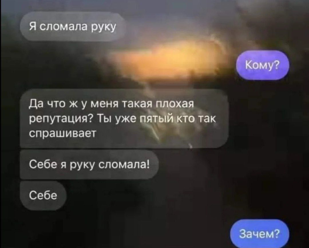 Я сломала руку. Кому? Да что ж у меня такая плохая репутация? Ты уже пятый кто так спрашивает. Себе я руку сломала! Себе. Зачем?