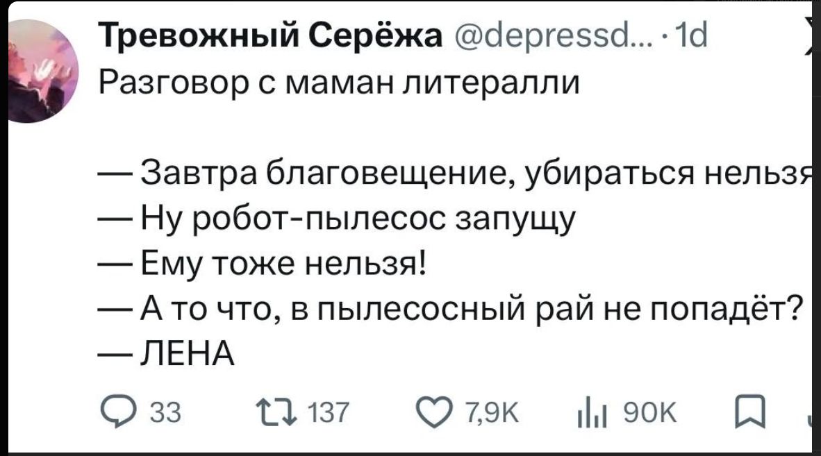Тревожный Серёжа @depressd... 1d Разговор с маман литералли — Завтра благовещение, убираться нельзя — Ну робот-пылесос запущу — Ему тоже нельзя! — А то что, в пылесосный рай не попадёт? — ЛЕНА
