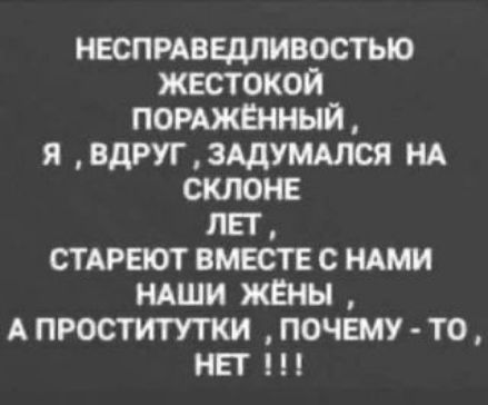 НЕСПРАВЕДЛИВОСТЬЮ ЖЕСТОКОЙ ПОРАЖЁННЫЙ, Я , ВДРУГ , ЗАДУМАЛСЯ НА СКЛОНЕ ЛЕТ , СТАРЕЮТ ВМЕСТЕ С НАМИ НАШИ ЖЁНЫ , А ПРОСТИТУТКИ , ПОЧЕМУ - ТО , НЕТ !!!