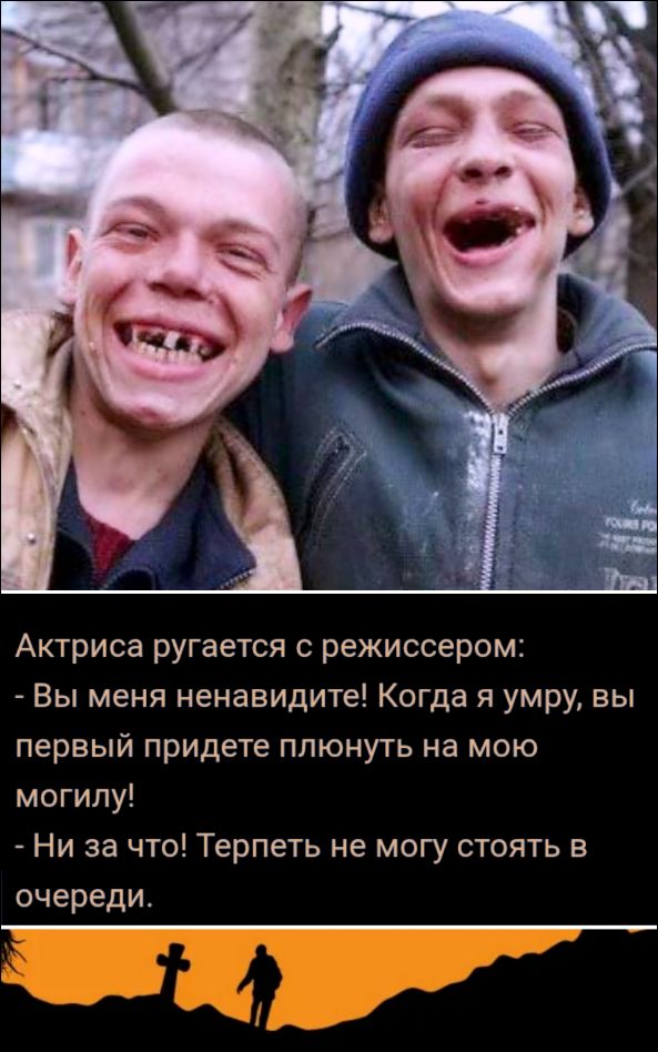 Актриса ругается с режиссером: - Вы меня ненавидите! Когда я умру, вы первый придете плюнуть на мою могилу! - Ни за что! Терпеть не могу стоять в очереди.