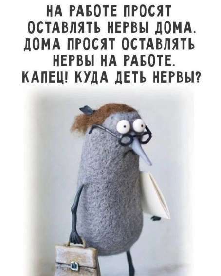 НА РАБОТЕ ПРОСЯТ ОСТАВЛЯТЬ НЕРВЫ ДОМА. ДОМА ПРОСЯТ ОСТАВЛЯТЬ НЕРВЫ НА РАБОТЕ. КАПЕЦ! КУДА ДЕТЬ НЕРВЫ?
