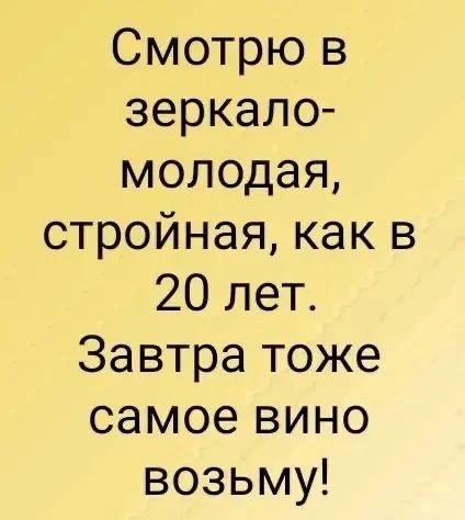 Смотрю в зеркало - молодая, стройная, как в 20 лет. Завтра тоже самое вино возьму!