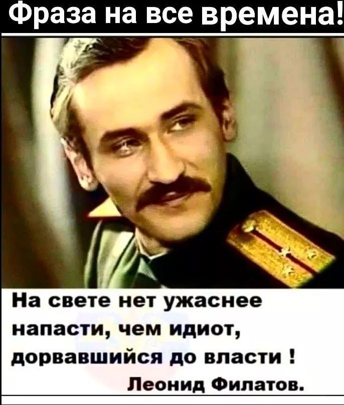 Фраза на все времена! На свете нет ужаснее напасти, чем идиот, дорвавшийся до власти! Леонид Филатов.