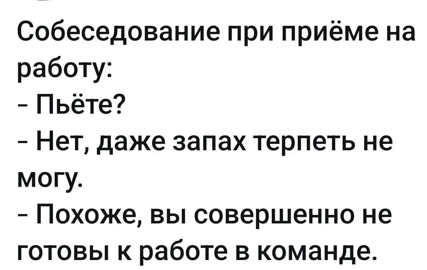 Собеседование при приёме на работу:
- Пьёте?
- Нет, даже запах терпеть не могу.
- Похоже, вы совершенно не готовы к работе в команде.