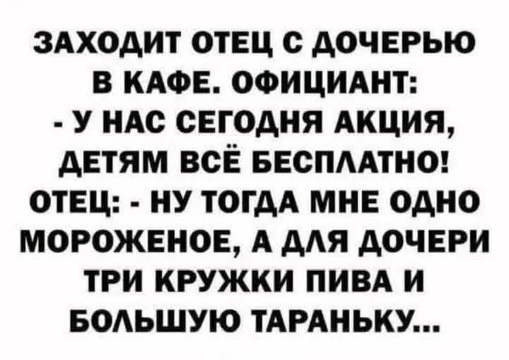 ЗАХОДИТ ОТЕЦ С ДОЧЕРЬЮ В КАФЕ. ОФИЦИАНТ: - У НАС СЕГОДНЯ АКЦИЯ, ДЕТЯМ ВСЁ БЕСПЛАТНО! ОТЕЦ: - НУ ТОГДА МНЕ ОДНО МОРОЖЕНОЕ, А ДЛЯ ДОЧЕРИ ТРИ КРУЖКИ ПИВА И БОЛЬШУЮ ТАРАНЬКУ...