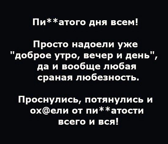 Пи**атого дня всем! Просто надоели уже 