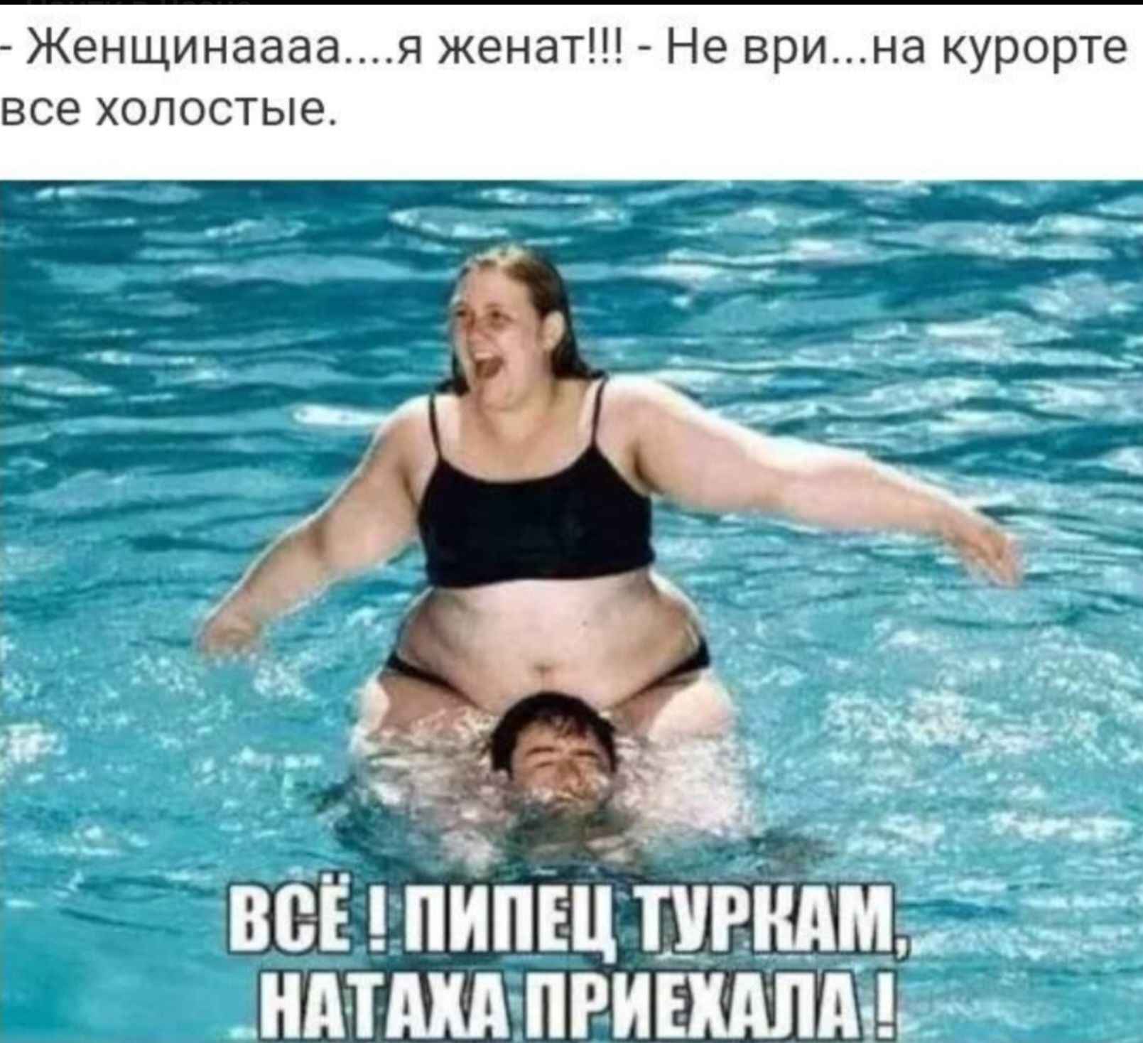 - Женщинаааа....я женат!!! - Не ври...на курорте все холостые. ВСЁ! ПИПЕЦ ТУРКАМ, НАТАХА ПРИЕХАЛА!