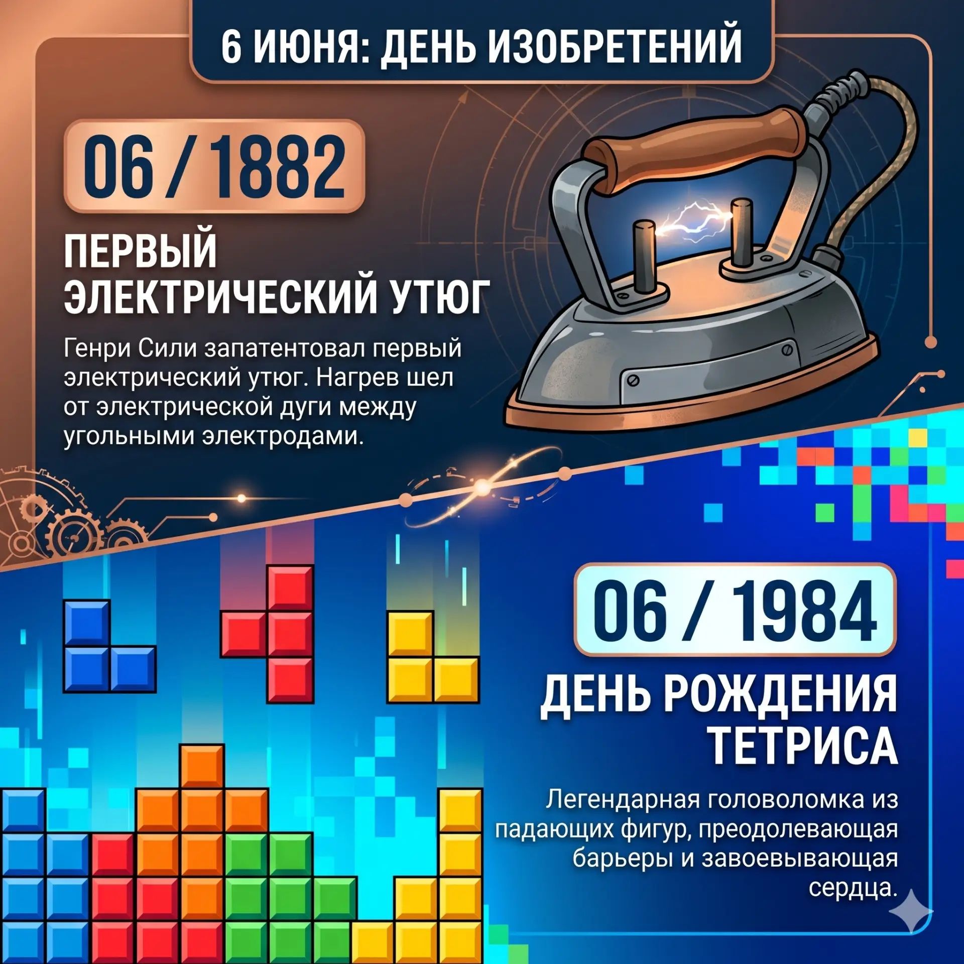 6 ИЮНЯ: ДЕНЬ ИЗОБРЕТЕНИЙ 06 / 1882 ПЕРВЫЙ ЭЛЕКТРИЧЕСКИЙ УТЮГ Генри Сили запатентовал первый электрический утюг. Нагрев шел от электрической дуги между угольными электродами. 06 / 1984 ДЕНЬ РОЖДЕНИЯ ТЕТРИСА Легендарная головоломка из падающих фигур, преодолевающая барьеры и завоевывающая сердца.