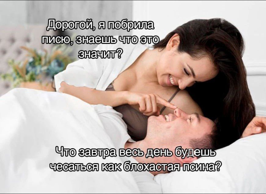 Дорогой, я побрила писю, знаешь что это значит? Что завтра весь день будешь чесаться как блохастая псина?