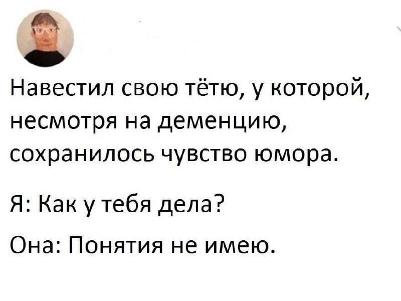 Навестил свою тётю, у которой, несмотря на деменцию, сохранилось чувство юмора. Я: Как у тебя дела? Она: Понятия не имею.