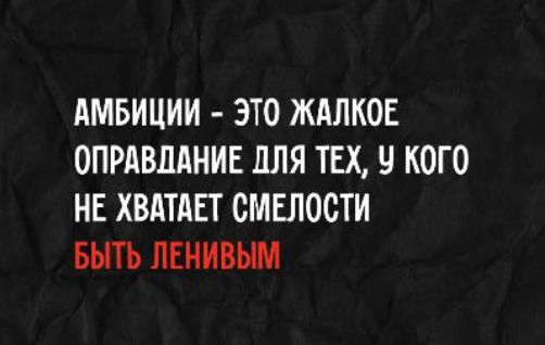 АМБИЦИИ - ЭТО ЖАЛКОЕ ОПРАВДАНИЕ ДЛЯ ТЕХ, У КОГО НЕ ХВАТАЕТ СМЕЛОСТИ БЫТЬ ЛЕНИВЫМ
