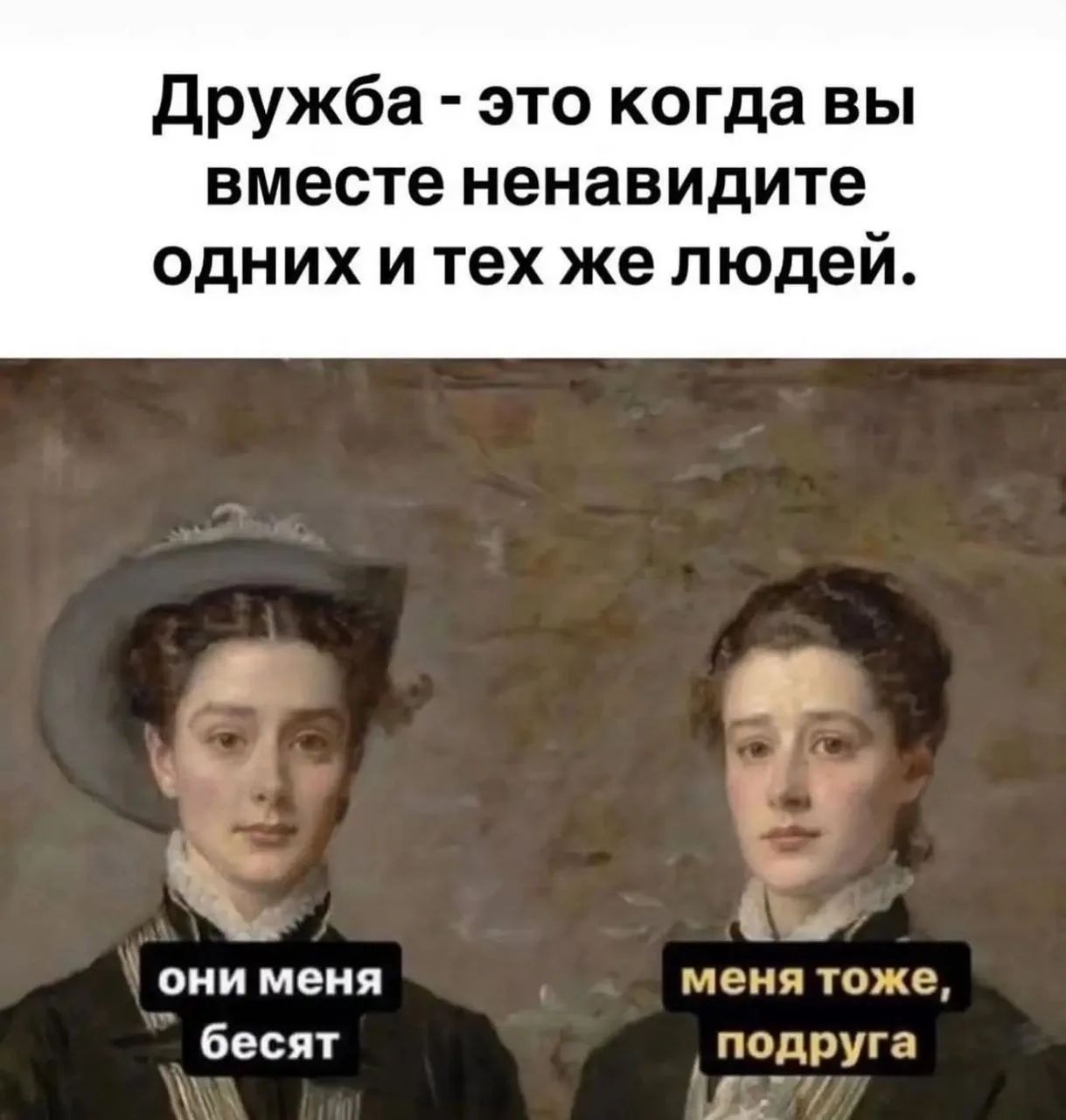 Дружба - это когда вы вместе ненавидите одних и тех же людей. они меня бесят меня тоже, подруга