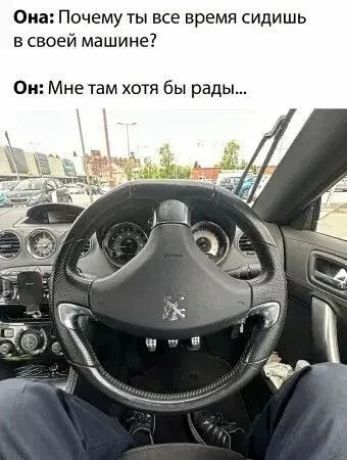 Она: Почему ты все время сидишь в своей машине?
Он: Мне там хотя бы рады...