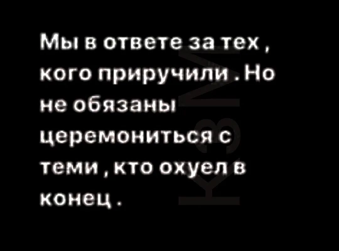 Мы в ответе за тех , кого приручили . Но не обязаны церемониться с теми , кто охуел в конец .