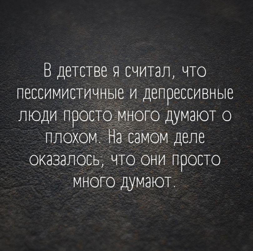 В детстве я считал, что пессимистичные и депрессивные люди просто много думают о плохом. На самом деле оказалось, что они просто много думают.