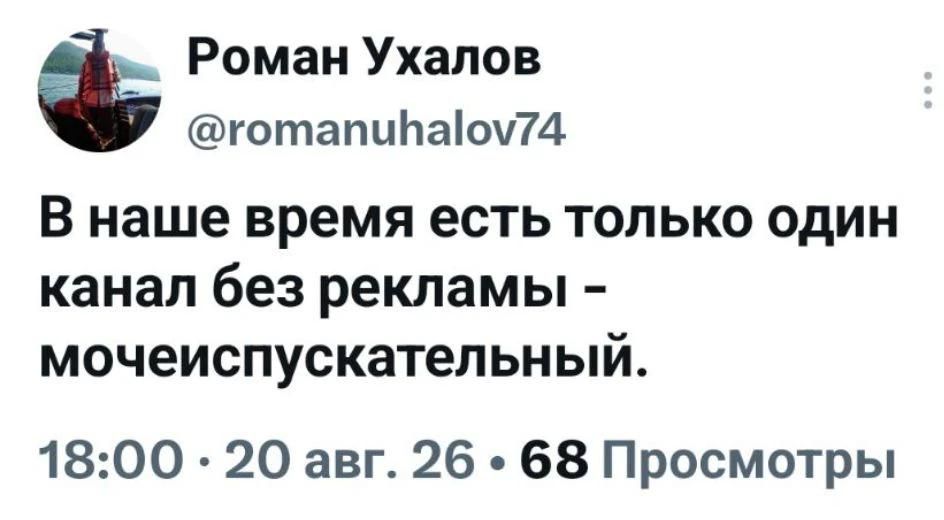 Роман Ухалов @romanuhalov74 В наше время есть только один канал без рекламы - мочеиспускательный. 18:00 · 20 авг. 26 · 68 Просмотры