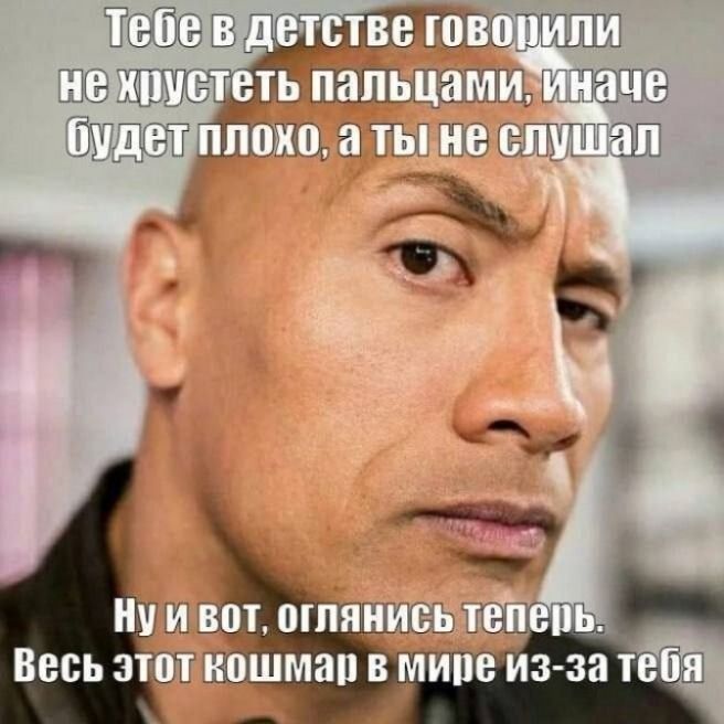 Тебе в детстве говорили не хрустеть пальцами, иначе будет плохо, а ты не слушал. Ну и вот, оглянись теперь. Весь этот кошмар в мире из-за тебя