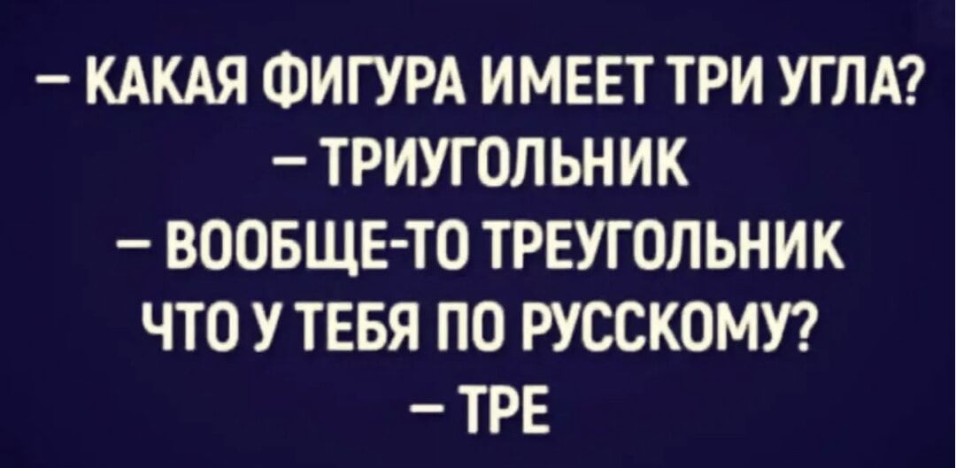 — Какая фигура имеет три угла?
— Триугольник
— Вообще-то треугольник
Что у тебя по русскому?
— Тре
