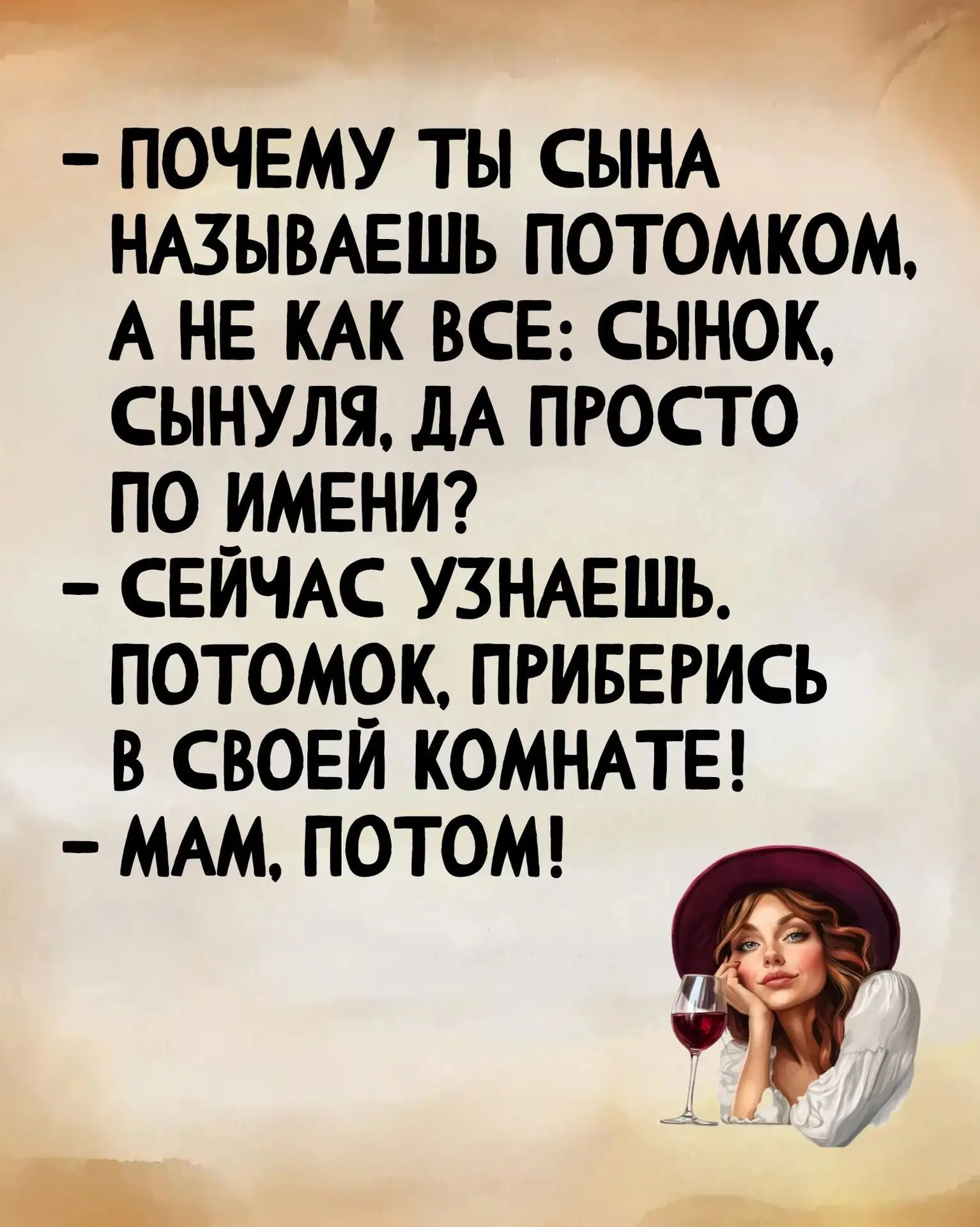 - Почему ты сына называешь потомком, а не как все: сынок, сынуля, да просто по имени? - Сейчас узнаешь. Потомком, приберись в своей комнате! - Мам, потом!