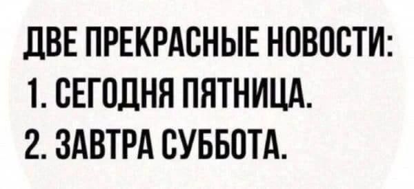 ДВЕ ПРЕКРАСНЫЕ НОВОСТИ: 1. СЕГОДНЯ ПЯТНИЦА. 2. ЗАВТРА СУББОТА.