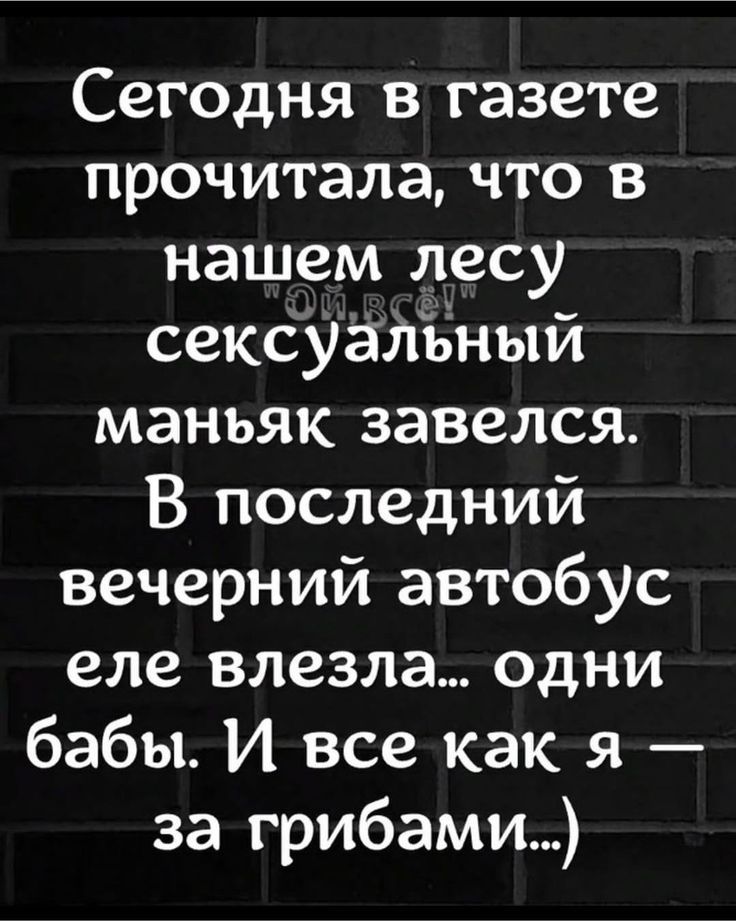 Сегодня в газете прочитала, что в нашем лесу сексуальный маньяк завелся. В последний вечерний автобус еле влезла... одни бабы. И все как я — за грибами...
