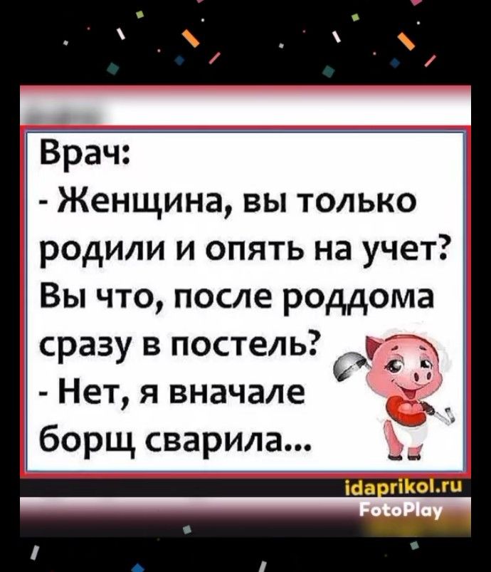 Врач: - Женщина, вы только родили и опять на учет? Вы что, после роддома сразу в постель? - Нет, я вначале борщ сварила...