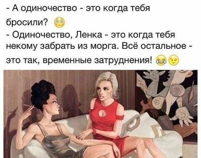 - А одиночество - это когда тебя бросили? - Одиночество, Ленка - это когда тебя некому забрать из морга. Всё остальное - это так, временные затруднения!