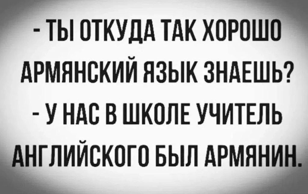 - Ты откуда так хорошо армянский язык знаешь?
- У нас в школе учитель английского был армянин.